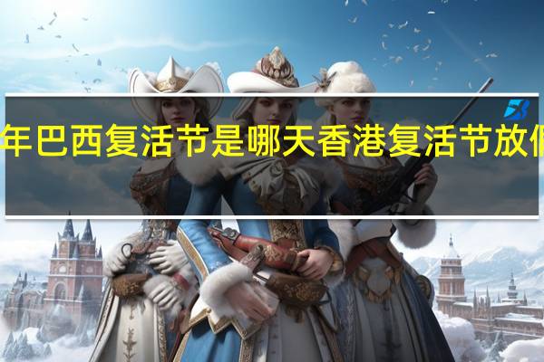 2024年巴西复活节是哪天 香港复活节放假几天2024