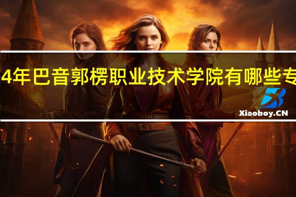 2024年巴音郭楞职业技术学院有哪些专业比较好