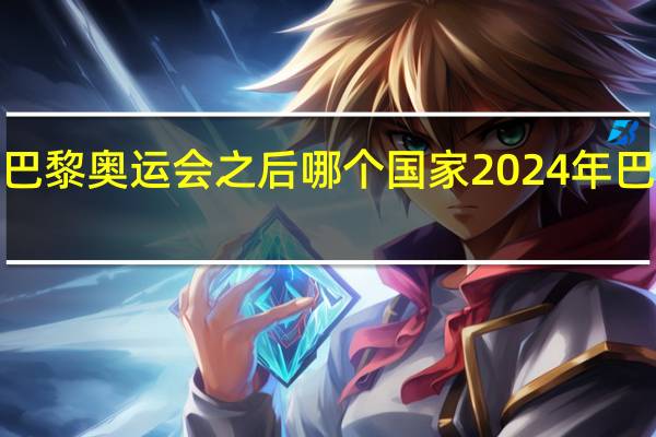 2024年巴黎奥运会之后哪个国家 2024年巴黎奥运会项目