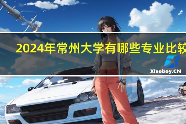 2024年常州大学有哪些专业比较好