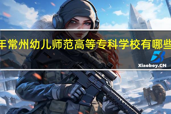 2024年常州幼儿师范高等专科学校有哪些专业比较好