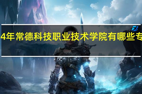 2024年常德科技职业技术学院有哪些专业比较好