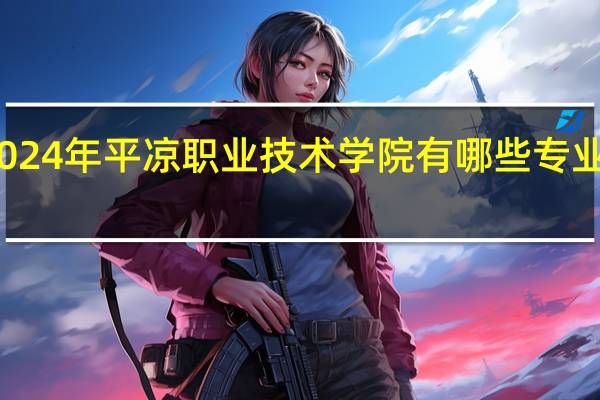 2024年平凉职业技术学院有哪些专业比较好