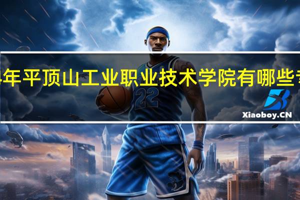 2024年平顶山工业职业技术学院有哪些专业比较好