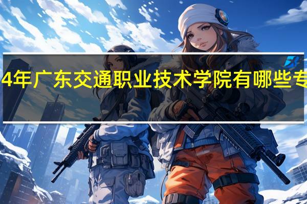 2024年广东交通职业技术学院有哪些专业比较好