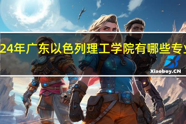 2024年广东以色列理工学院有哪些专业比较好