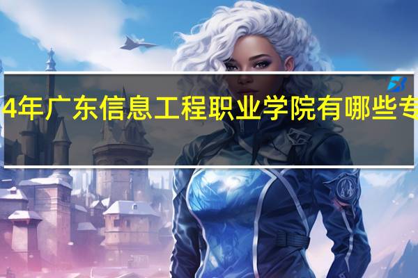 2024年广东信息工程职业学院有哪些专业比较好