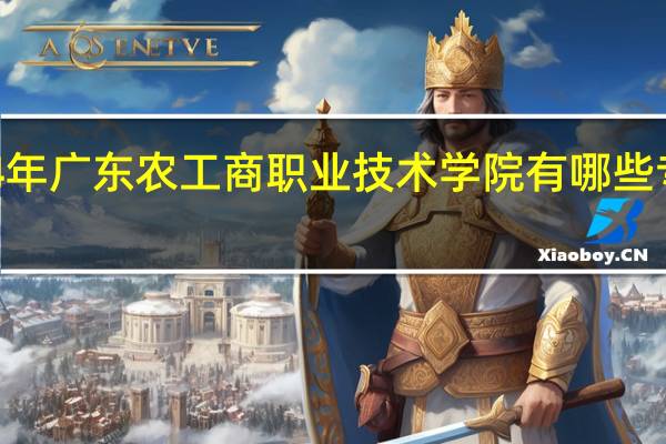 2024年广东农工商职业技术学院有哪些专业比较好