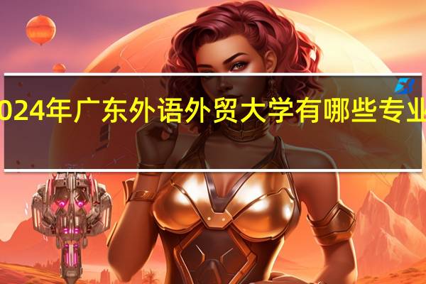 2024年广东外语外贸大学有哪些专业比较好
