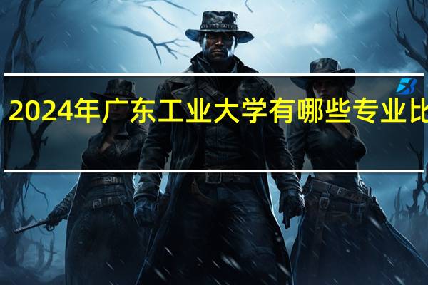 2024年广东工业大学有哪些专业比较好