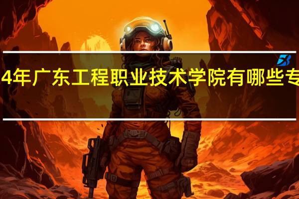 2024年广东工程职业技术学院有哪些专业比较好