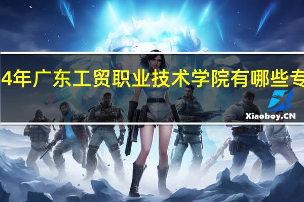2024年广东工贸职业技术学院有哪些专业比较好
