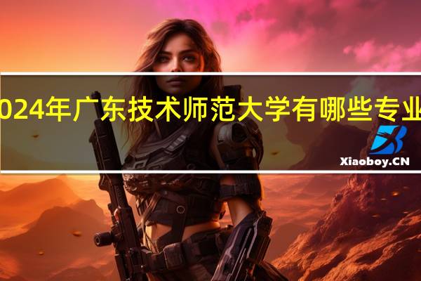 2024年广东技术师范大学有哪些专业比较好