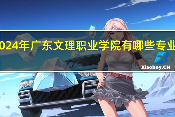 2024年广东文理职业学院有哪些专业比较好