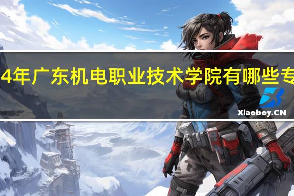 2024年广东机电职业技术学院有哪些专业比较好