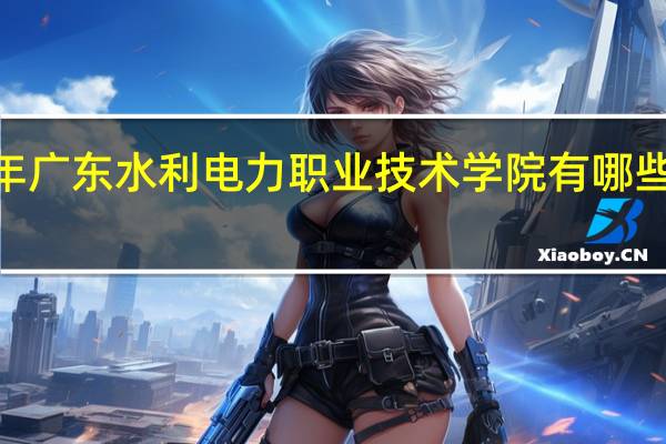 2024年广东水利电力职业技术学院有哪些专业比较好