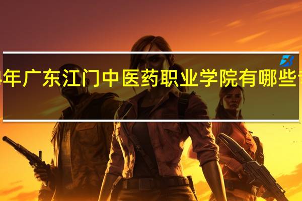 2024年广东江门中医药职业学院有哪些专业比较好