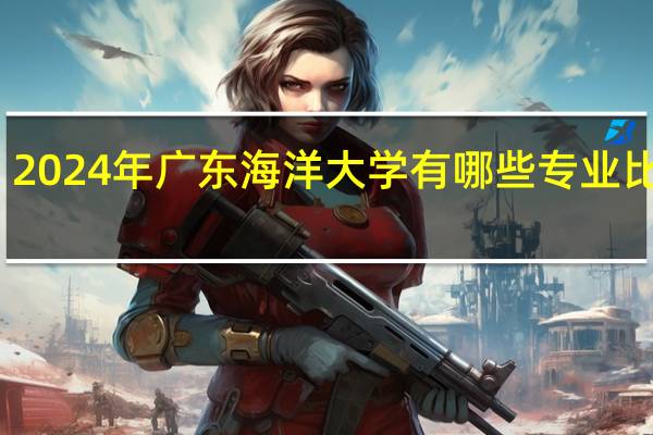 2024年广东海洋大学有哪些专业比较好