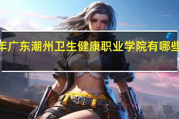 2024年广东潮州卫生健康职业学院有哪些专业比较好