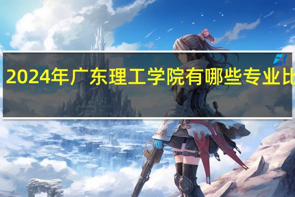 2024年广东理工学院有哪些专业比较好