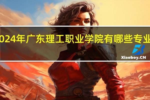 2024年广东理工职业学院有哪些专业比较好