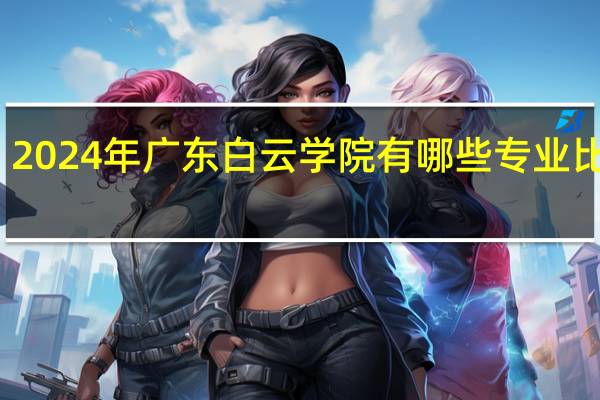 2024年广东白云学院有哪些专业比较好
