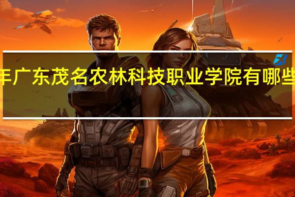 2024年广东茂名农林科技职业学院有哪些专业比较好