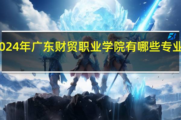 2024年广东财贸职业学院有哪些专业比较好
