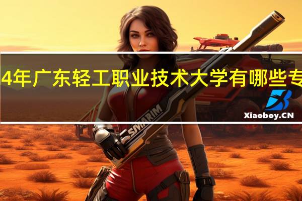 2024年广东轻工职业技术大学有哪些专业比较好