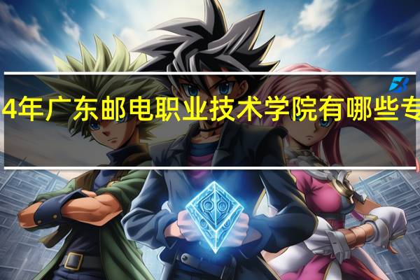 2024年广东邮电职业技术学院有哪些专业比较好