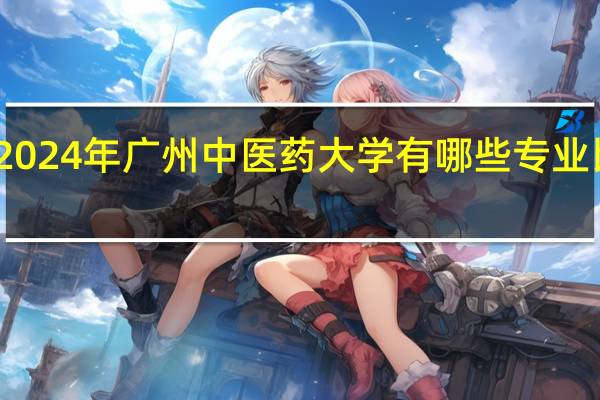 2024年广州中医药大学有哪些专业比较好