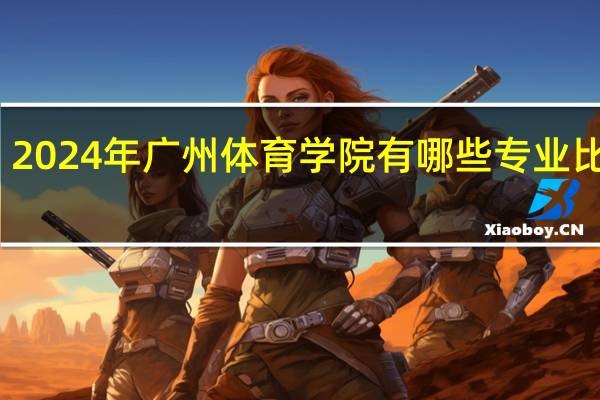 2024年广州体育学院有哪些专业比较好