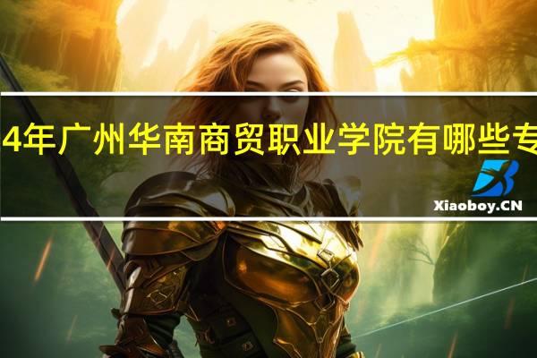 2024年广州华南商贸职业学院有哪些专业比较好
