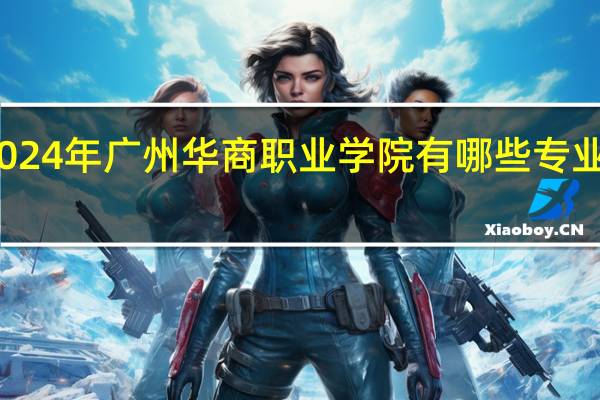 2024年广州华商职业学院有哪些专业比较好