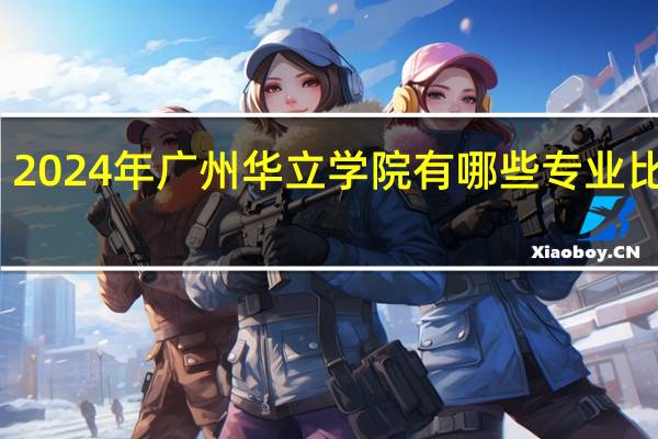 2024年广州华立学院有哪些专业比较好