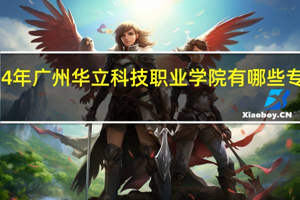 2024年广州华立科技职业学院有哪些专业比较好
