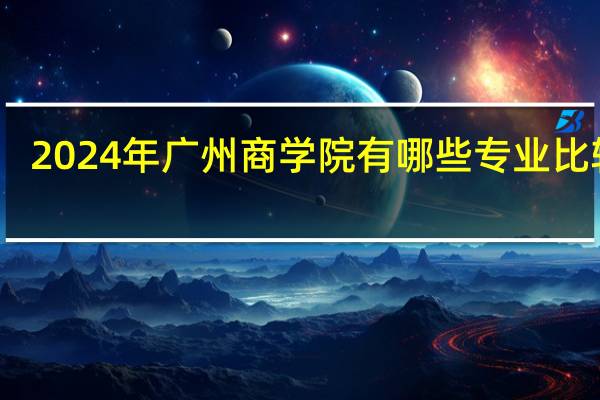 2024年广州商学院有哪些专业比较好