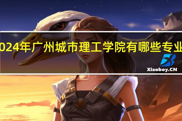 2024年广州城市理工学院有哪些专业比较好