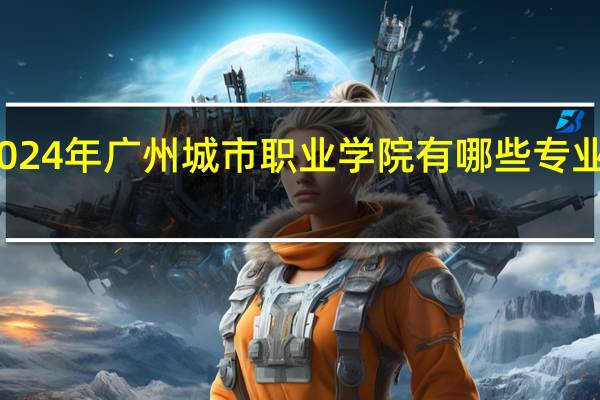 2024年广州城市职业学院有哪些专业比较好
