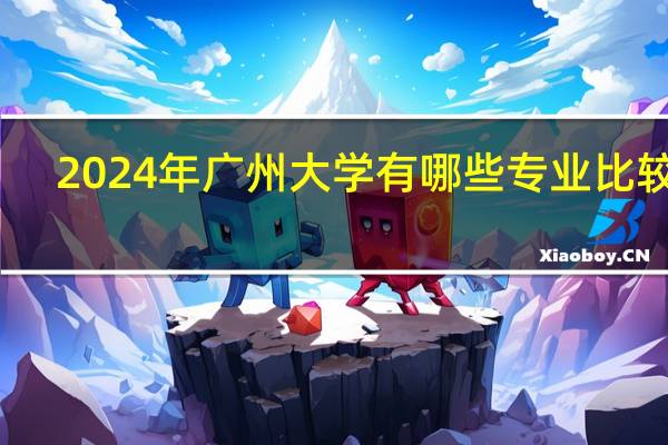 2024年广州大学有哪些专业比较好