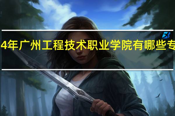 2024年广州工程技术职业学院有哪些专业比较好