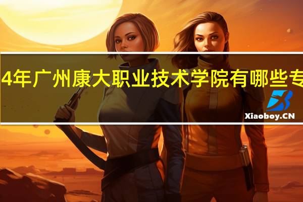 2024年广州康大职业技术学院有哪些专业比较好