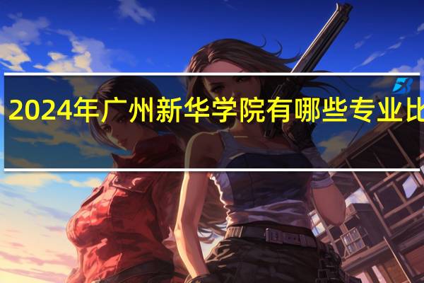 2024年广州新华学院有哪些专业比较好