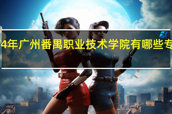 2024年广州番禺职业技术学院有哪些专业比较好