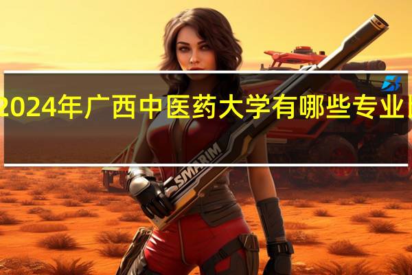 2024年广西中医药大学有哪些专业比较好