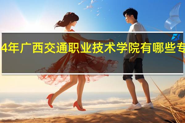 2024年广西交通职业技术学院有哪些专业比较好