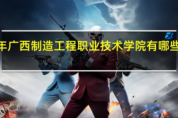 2024年广西制造工程职业技术学院有哪些专业比较好
