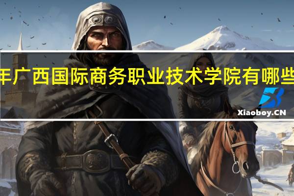 2024年广西国际商务职业技术学院有哪些专业比较好