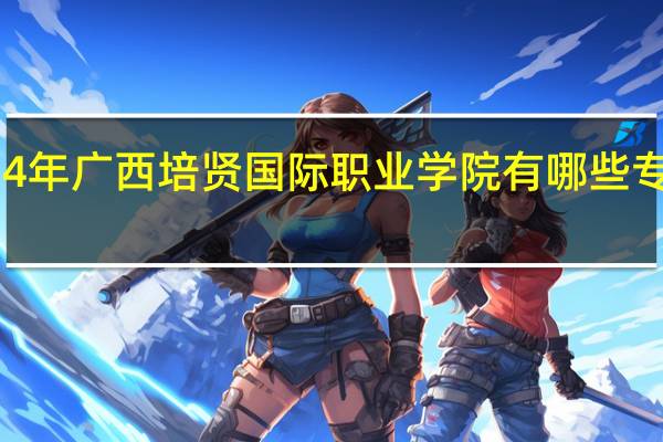 2024年广西培贤国际职业学院有哪些专业比较好