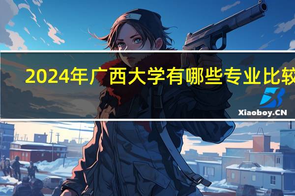 2024年广西大学有哪些专业比较好